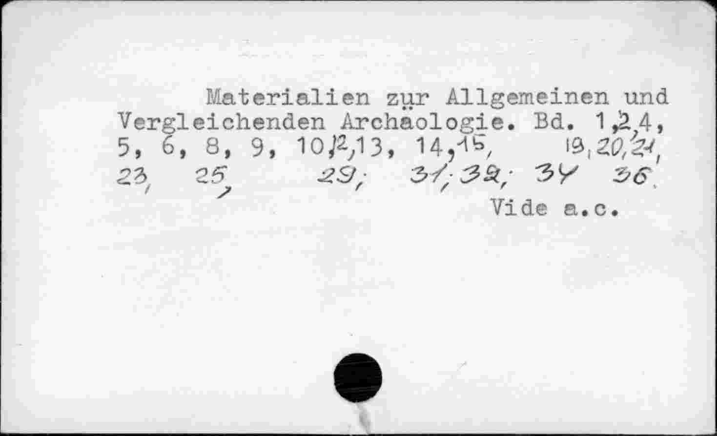 ﻿Materialien zur Allgemeinen und Vergleichenden Archäologie. Bd. 1Д4, 5, 6, 8, 9, 10/2/3, 14,4b, ^ZOfr, 22> 25 23; W 26
Vide а.с.